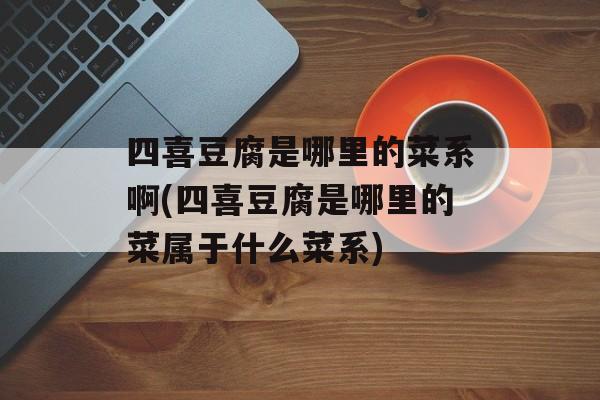 四喜豆腐是哪里的菜系啊(四喜豆腐是哪里的菜属于什么菜系)-第1张图片-