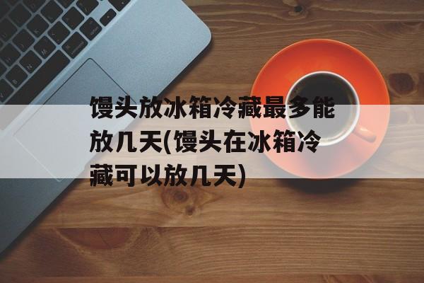 馒头放冰箱冷藏最多能放几天(馒头在冰箱冷藏可以放几天)-第1张图片-