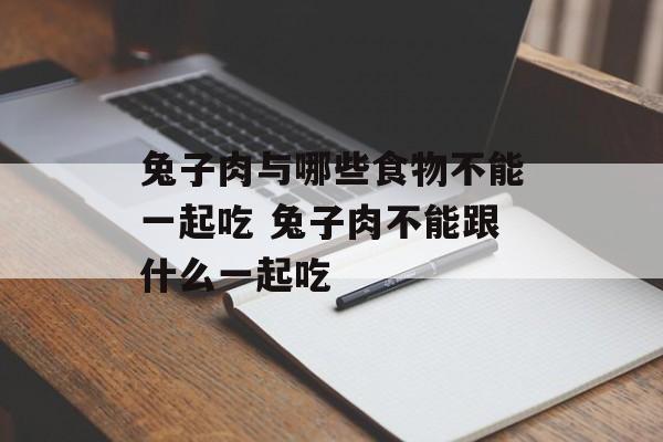 兔子肉与哪些食物不能一起吃 兔子肉不能跟什么一起吃-第1张图片-
