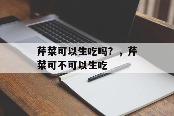 芹菜可以生吃吗？，芹菜可不可以生吃-第1张图片-
