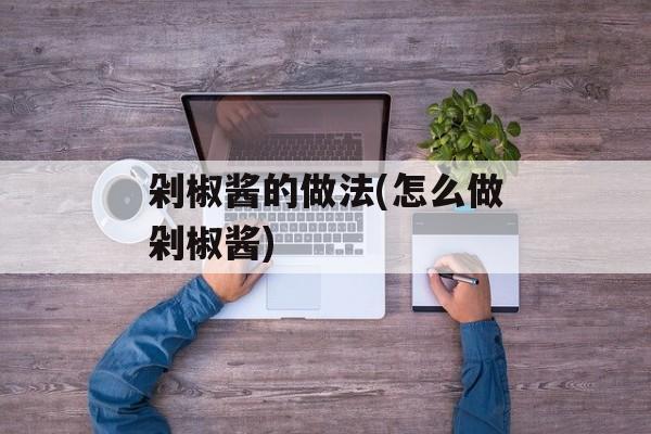 剁椒酱的做法(怎么做剁椒酱)-第1张图片-