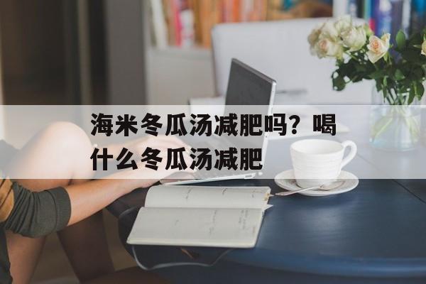 海米冬瓜汤减肥吗？喝什么冬瓜汤减肥-第1张图片-