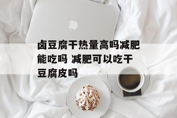 卤豆腐干热量高吗减肥能吃吗 减肥可以吃干豆腐皮吗-第1张图片-
