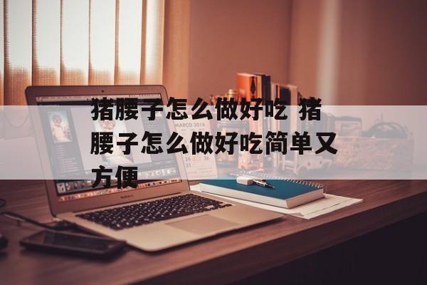 猪腰子怎么做好吃 猪腰子怎么做好吃简单又方便-第1张图片-
