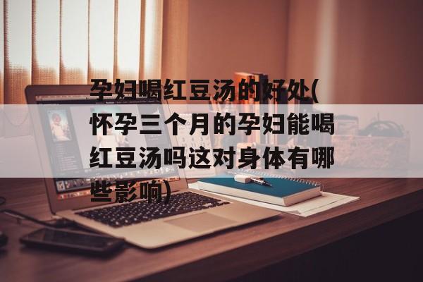 孕妇喝红豆汤的好处(怀孕三个月的孕妇能喝红豆汤吗这对身体有哪些影响)-第1张图片-