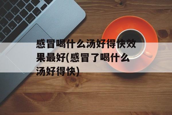 感冒喝什么汤好得快效果最好(感冒了喝什么汤好得快)-第1张图片-