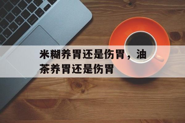 米糊养胃还是伤胃，油茶养胃还是伤胃-第1张图片-