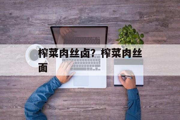 榨菜肉丝卤？榨菜肉丝面-第1张图片-
