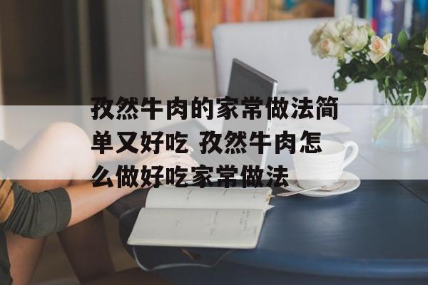 孜然牛肉的家常做法简单又好吃 孜然牛肉怎么做好吃家常做法-第1张图片-