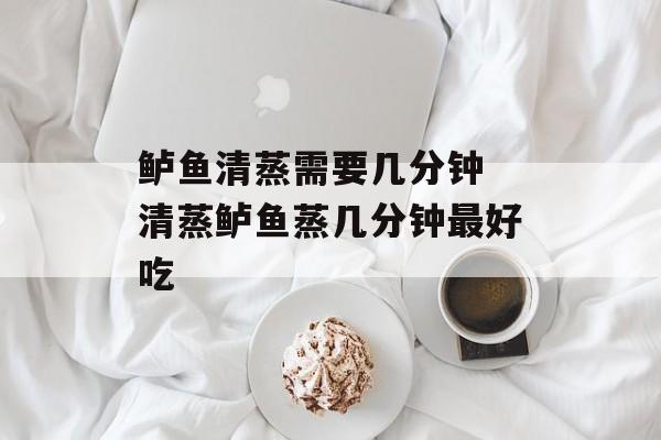鲈鱼清蒸需要几分钟 清蒸鲈鱼蒸几分钟最好吃-第1张图片-