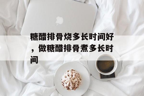 糖醋排骨烧多长时间好，做糖醋排骨煮多长时间-第1张图片-
