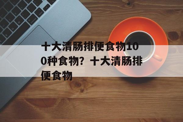 十大清肠排便食物100种食物？十大清肠排便食物-第1张图片-