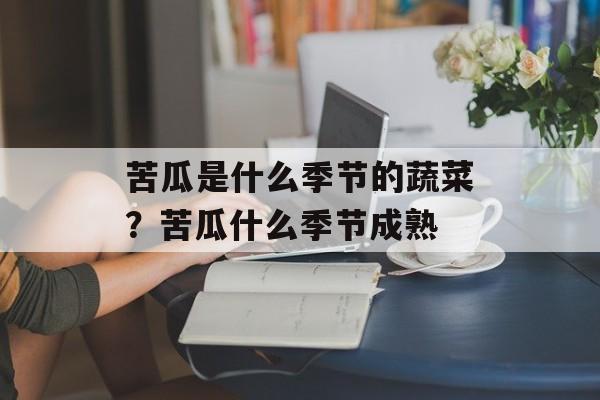 苦瓜是什么季节的蔬菜？苦瓜什么季节成熟-第1张图片-