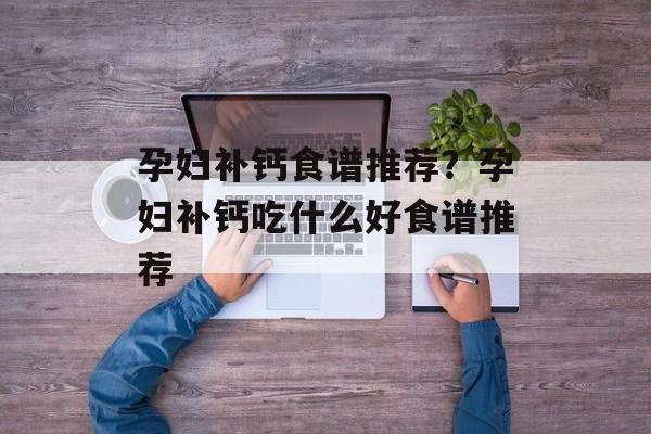 孕妇补钙食谱推荐？孕妇补钙吃什么好食谱推荐-第1张图片-
