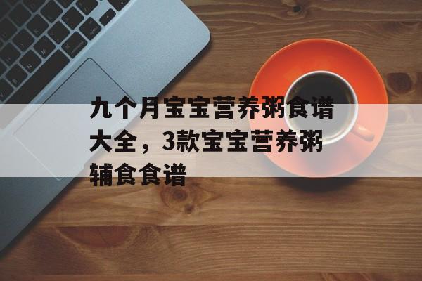 九个月宝宝营养粥食谱大全，3款宝宝营养粥辅食食谱-第1张图片-