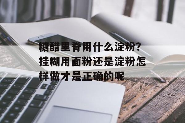 糖醋里脊用什么淀粉？挂糊用面粉还是淀粉怎样做才是正确的呢-第1张图片-
