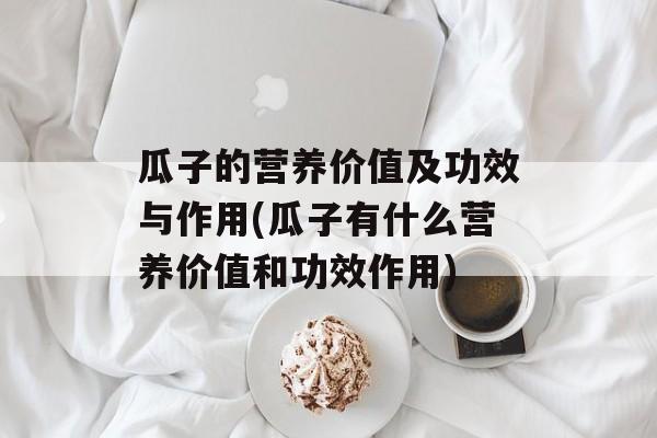 瓜子的营养价值及功效与作用(瓜子有什么营养价值和功效作用)-第1张图片-