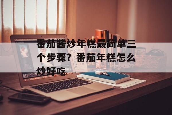 番茄酱炒年糕最简单三个步骤？番茄年糕怎么炒好吃-第1张图片-