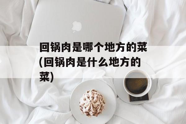 回锅肉是哪个地方的菜(回锅肉是什么地方的菜)-第1张图片-