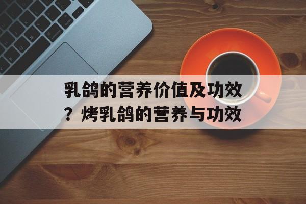 乳鸽的营养价值及功效？烤乳鸽的营养与功效-第1张图片-