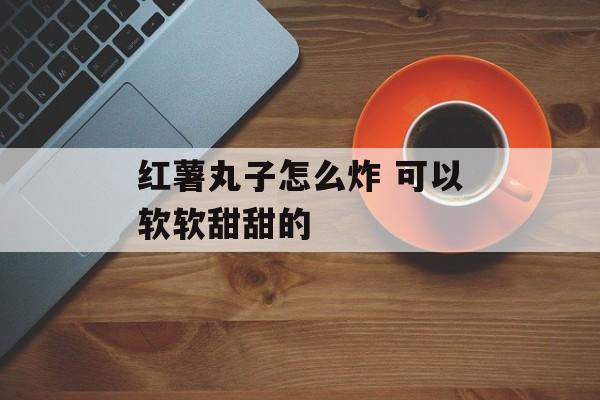 红薯丸子怎么炸 可以软软甜甜的-第1张图片-