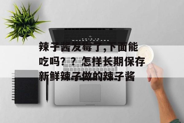 辣子酱发霉了,下面能吃吗？？怎样长期保存新鲜辣子做的辣子酱-第1张图片-