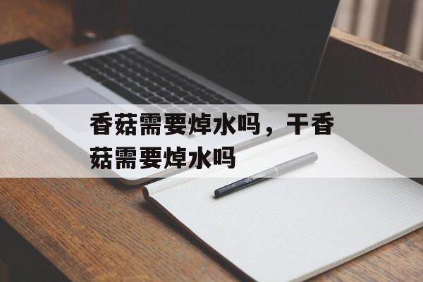 香菇需要焯水吗，干香菇需要焯水吗-第1张图片-