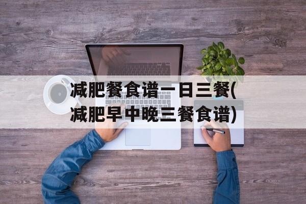 减肥餐食谱一日三餐(减肥早中晚三餐食谱)-第1张图片-