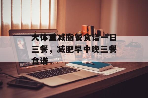 大体重减脂餐食谱一日三餐，减肥早中晚三餐食谱-第1张图片-