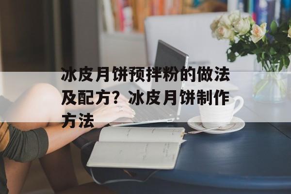 冰皮月饼预拌粉的做法及配方？冰皮月饼制作方法-第1张图片-