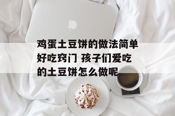 鸡蛋土豆饼的做法简单好吃窍门 孩子们爱吃的土豆饼怎么做呢-第1张图片-