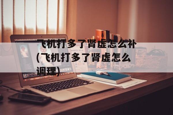 飞机打多了肾虚怎么补(飞机打多了肾虚怎么调理)-第1张图片-