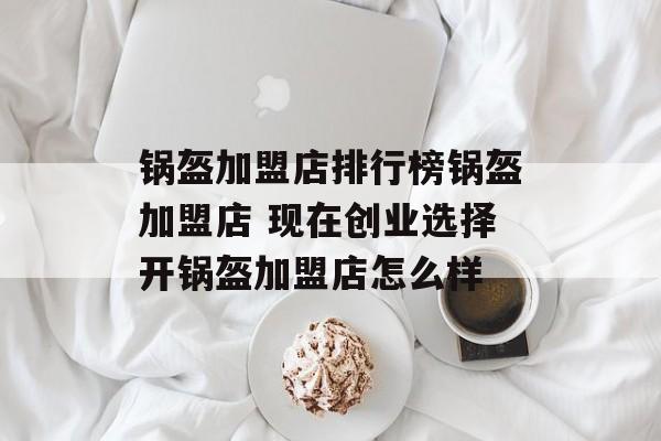锅盔加盟店排行榜锅盔加盟店 现在创业选择开锅盔加盟店怎么样-第1张图片-