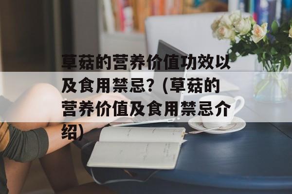 草菇的营养价值功效以及食用禁忌？(草菇的营养价值及食用禁忌介绍)-第1张图片-