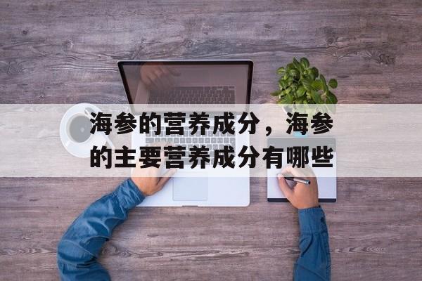 海参的营养成分，海参的主要营养成分有哪些-第1张图片-