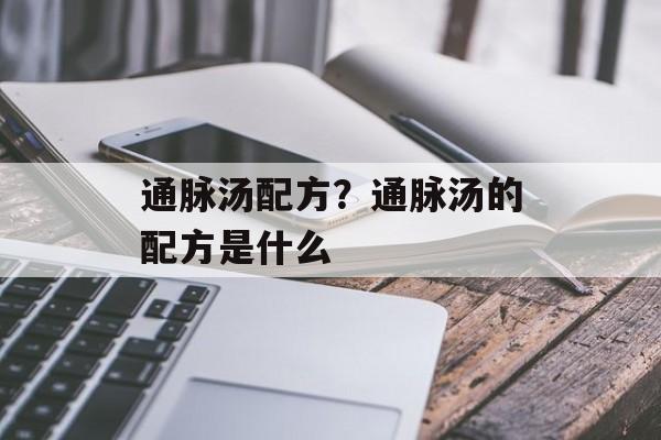 通脉汤配方？通脉汤的配方是什么-第1张图片-