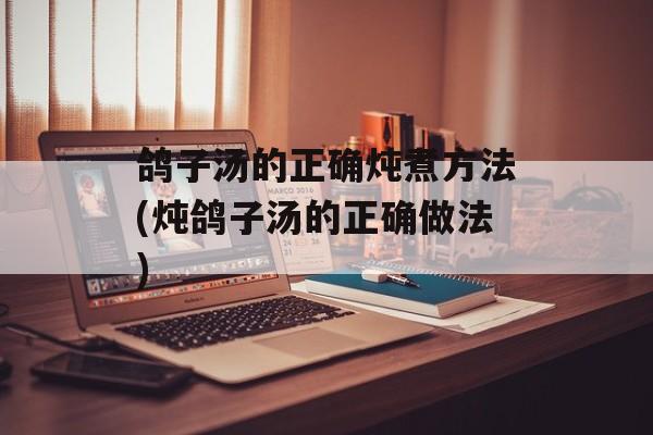 鸽子汤的正确炖煮方法(炖鸽子汤的正确做法)-第1张图片-