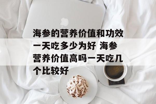 海参的营养价值和功效一天吃多少为好 海参营养价值高吗一天吃几个比较好-第1张图片-