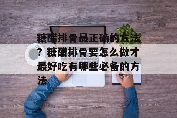 糖醋排骨最正确的方法？糖醋排骨要怎么做才最好吃有哪些必备的方法-第1张图片-