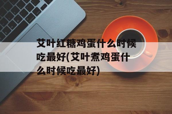 艾叶红糖鸡蛋什么时候吃最好(艾叶煮鸡蛋什么时候吃最好)-第1张图片-