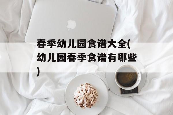 春季幼儿园食谱大全(幼儿园春季食谱有哪些)-第1张图片-