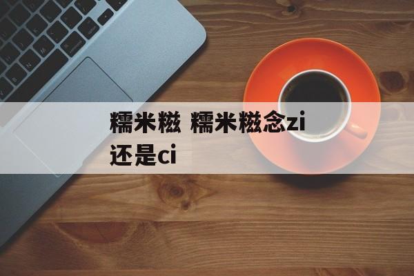 糯米糍 糯米糍念zi还是ci-第1张图片-