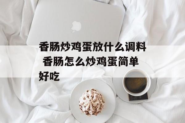 香肠炒鸡蛋放什么调料 香肠怎么炒鸡蛋简单好吃-第1张图片-