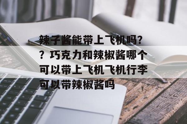 辣子酱能带上飞机吗？？巧克力和辣椒酱哪个可以带上飞机飞机行李可以带辣椒酱吗-第1张图片-