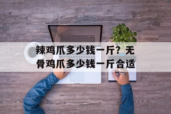 辣鸡爪多少钱一斤？无骨鸡爪多少钱一斤合适-第1张图片-