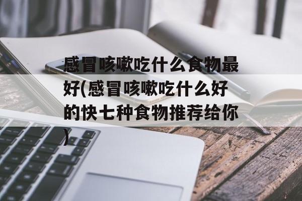 感冒咳嗽吃什么食物最好(感冒咳嗽吃什么好的快七种食物推荐给你)-第1张图片-