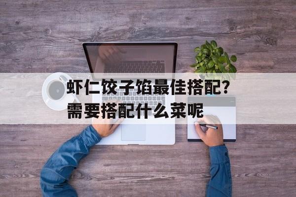 虾仁饺子馅最佳搭配？需要搭配什么菜呢-第1张图片-