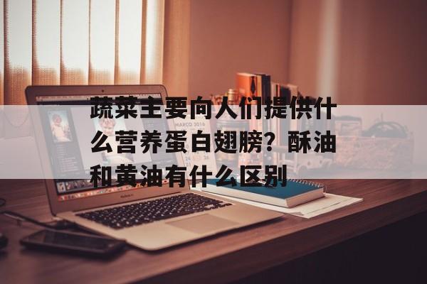 蔬菜主要向人们提供什么营养蛋白翅膀？酥油和黄油有什么区别-第1张图片-