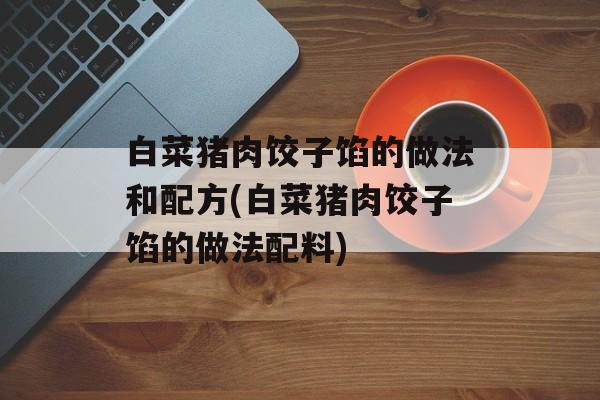 白菜猪肉饺子馅的做法和配方(白菜猪肉饺子馅的做法配料)-第1张图片-