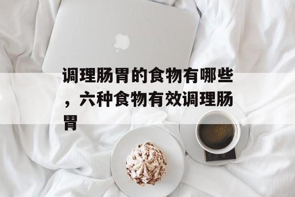 调理肠胃的食物有哪些，六种食物有效调理肠胃-第1张图片-